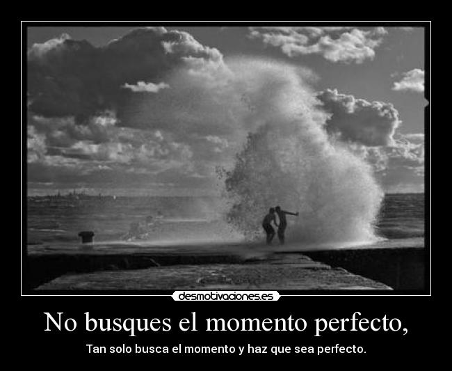 No busques el momento perfecto, - 