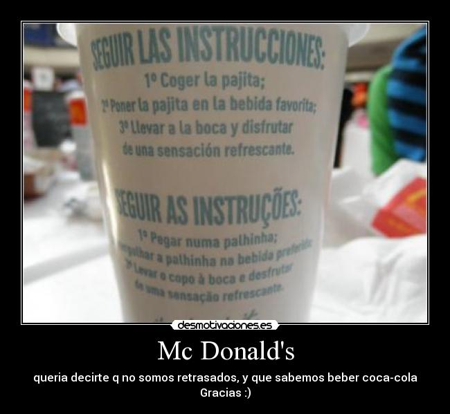 Mc Donalds - queria decirte q no somos retrasados, y que sabemos beber coca-cola
Gracias :)
