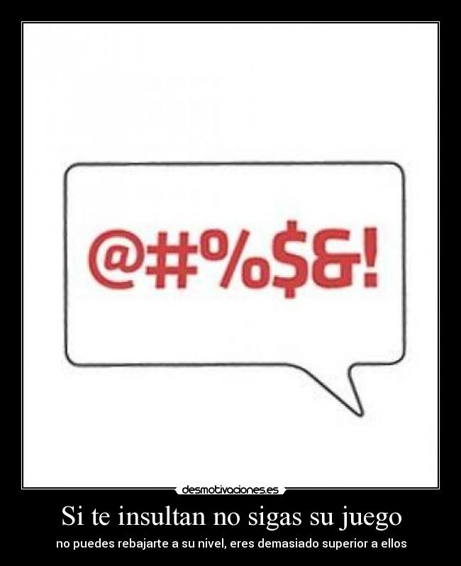 Si te insultan no sigas su juego - no puedes rebajarte a su nivel, eres demasiado superior a ellos