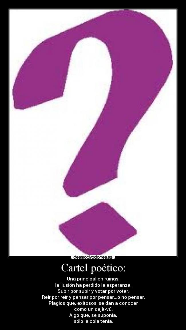 Cartel poético: - Una principal en ruinas,
la ilusión ha perdido la esperanza.
Subir por subir y votar por votar.
Reír por reír y pensar por pensar...o no pensar.
Plagios que, exitosos, se dan a conocer
como un dejà-vú.
Algo que, se suponía,
sólo la cola tenía.