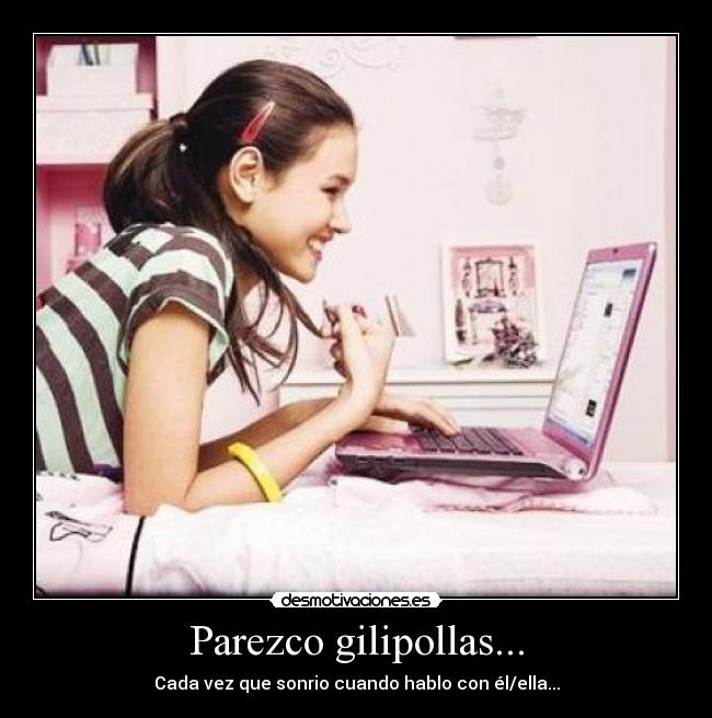 Parezco gilipollas... - Cada vez que sonrio cuando hablo con él/ella...