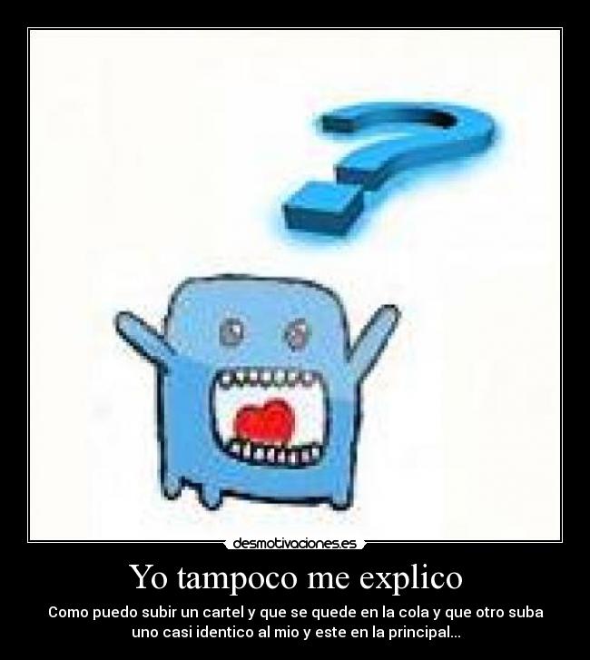 Yo tampoco me explico - Como puedo subir un cartel y que se quede en la cola y que otro suba
uno casi identico al mio y este en la principal...