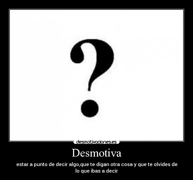 Desmotiva - estar a punto de decir algo,que te digan otra cosa y que te olvides de lo que ibas a decir