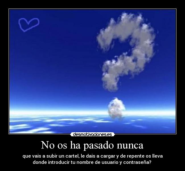 No os ha pasado nunca - que vais a subir un cartel, le dais a cargar y de repente os lleva
donde introducir tu nombre de usuario y contraseña? 