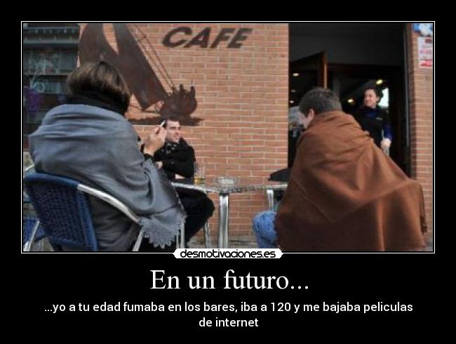 En un futuro... - ...yo a tu edad fumaba en los bares, iba a 120 y me bajaba peliculas de internet