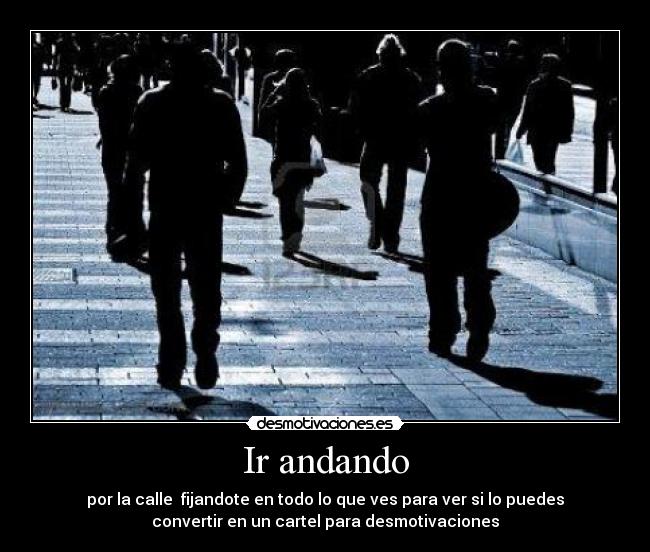 Ir andando - por la calle  fijandote en todo lo que ves para ver si lo puedes
convertir en un cartel para desmotivaciones