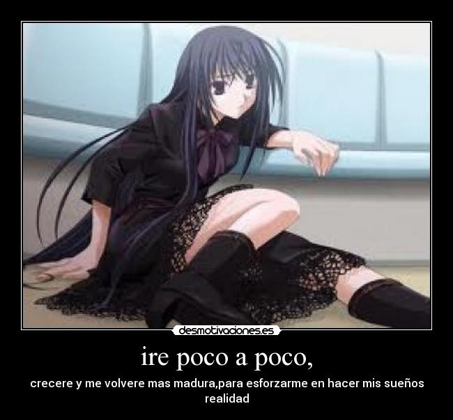 ire poco a poco, - crecere y me volvere mas madura,para esforzarme en hacer mis sueños realidad