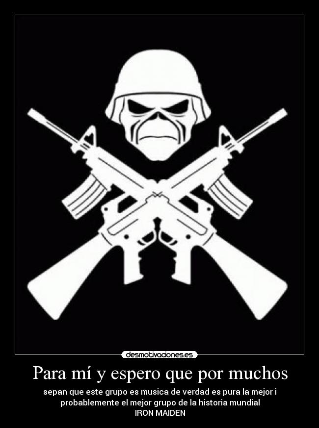 Para mí y espero que por muchos - sepan que este grupo es musica de verdad es pura la mejor i
probablemente el mejor grupo de la historia mundial
IRON MAIDEN