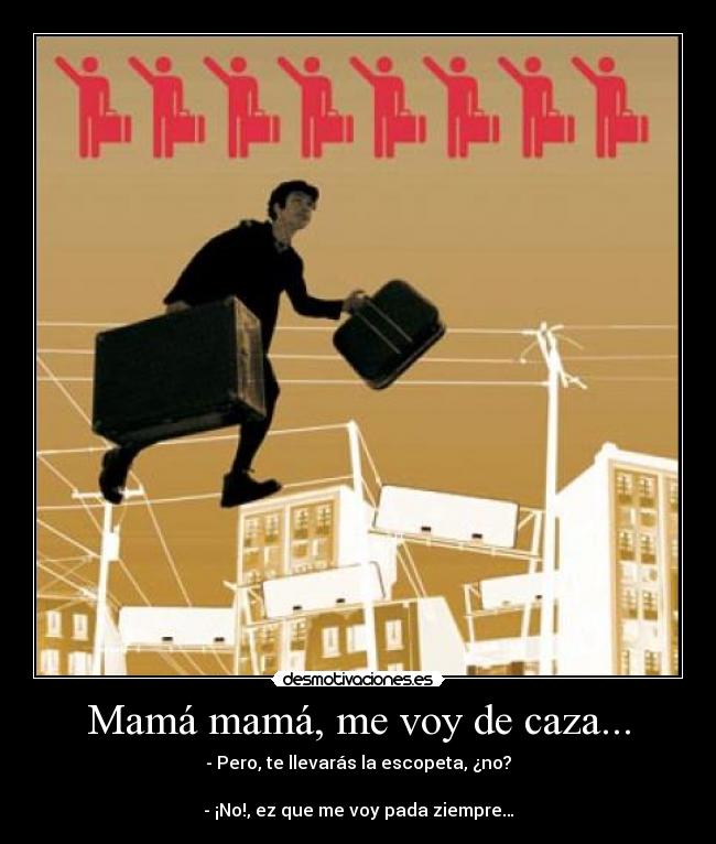 Mamá mamá, me voy de caza... - - Pero, te llevarás la escopeta, ¿no?

- ¡No!, ez que me voy pada ziempre…