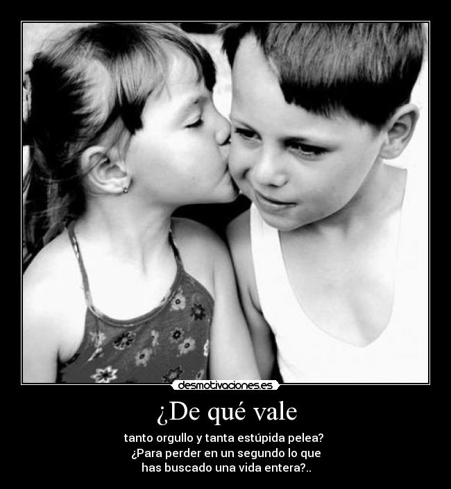 ¿De qué vale - tanto orgullo y tanta estúpida pelea?
¿Para perder en un segundo lo que
has buscado una vida entera?..