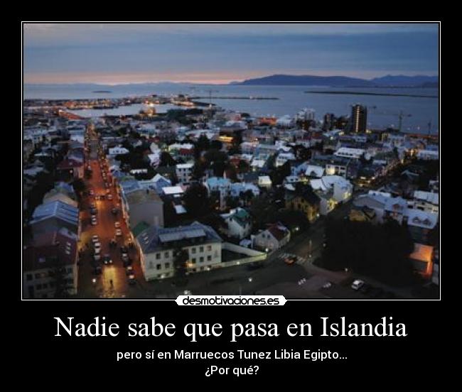 Nadie sabe que pasa en Islandia - pero sí en Marruecos Tunez Libia Egipto...
¿Por qué?