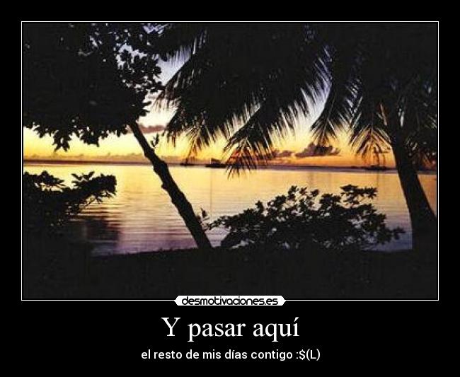 Y pasar aquí - el resto de mis días contigo :$(L)