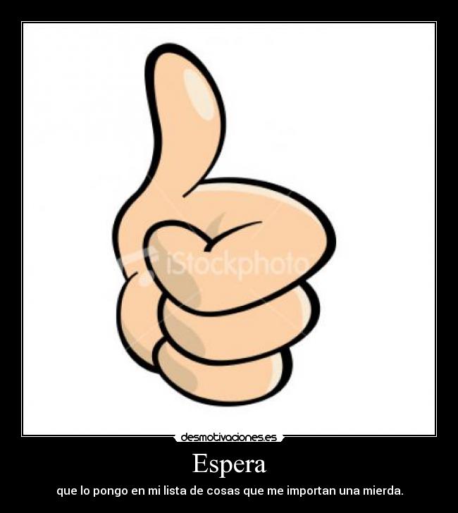 Espera - que lo pongo en mi lista de cosas que me importan una mierda.