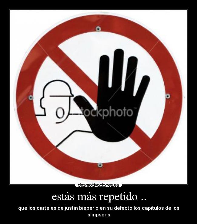 estás más repetido .. - que los carteles de justin bieber o en su defecto los capitulos de los simpsons