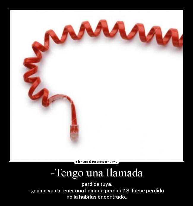 -Tengo una llamada - perdida tuya.
-¿cómo vas a tener una llamada perdida? Si fuese perdida
no la habrías encontrado..