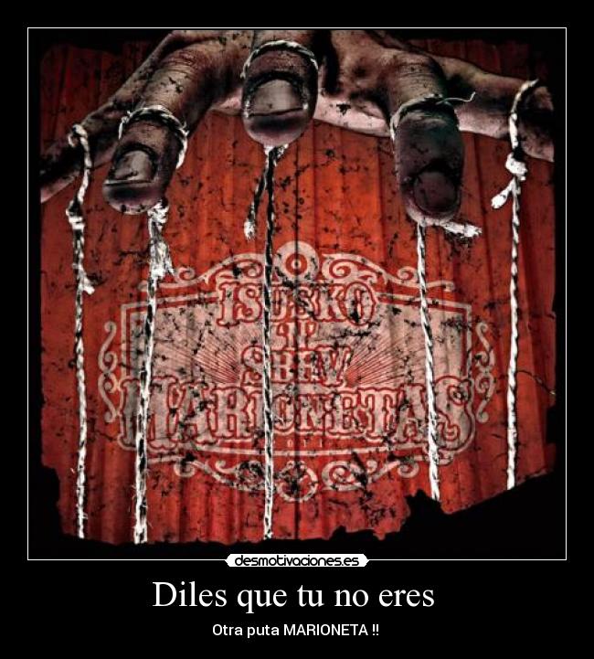 Diles que tu no eres - Otra puta MARIONETA !!