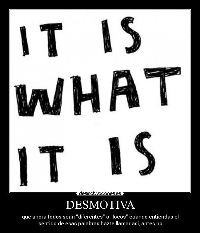 DESMOTIVA - que ahora todos sean diferentes o locos cuando entiendas el
sentido de esas palabras hazte llamar asi, antes no
