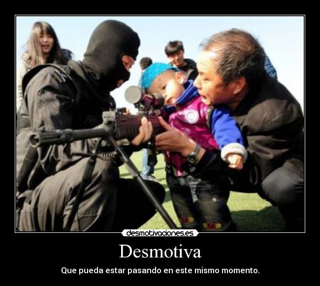 Desmotiva - Que pueda estar pasando en este mismo momento.