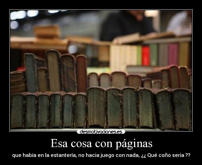 Esa cosa con páginas - que había en la estantería, no hacia juego con nada, ¿¿ Qué coño seria ??