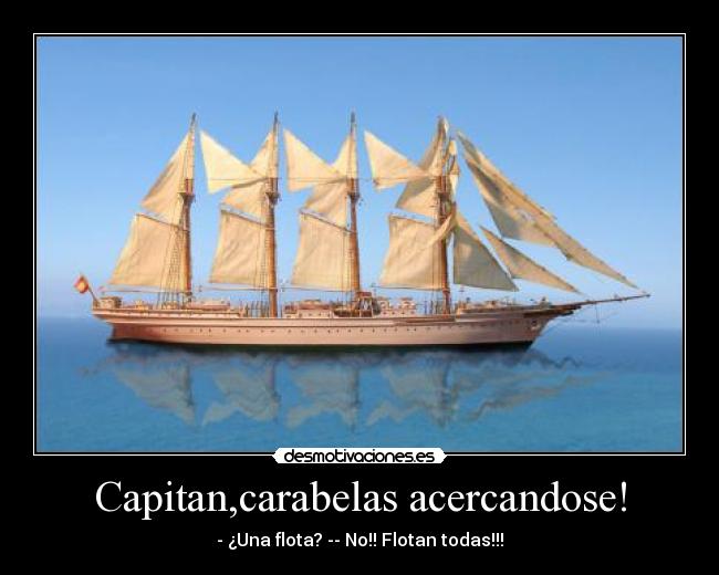 Capitan,carabelas acercandose! - - ¿Una flota? -- No!! Flotan todas!!!