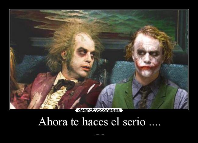Ahora te haces el serio .... -
