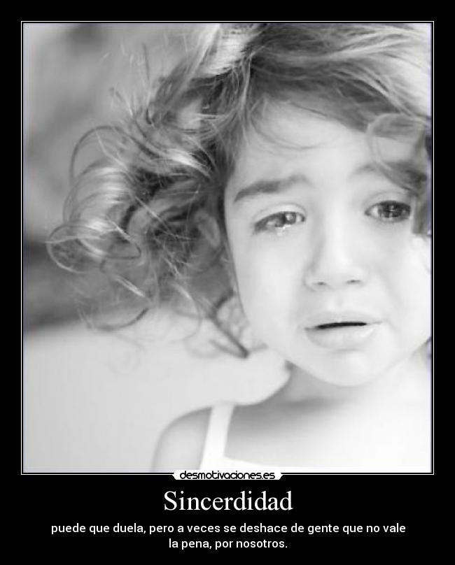 Sincerdidad - puede que duela, pero a veces se deshace de gente que no vale
la pena, por nosotros.