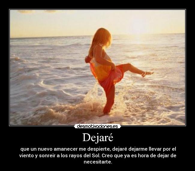 Dejaré - que un nuevo amanecer me despierte, dejaré dejarme llevar por el
viento y sonreir a los rayos del Sol. Creo que ya es hora de dejar de
necesitarte.