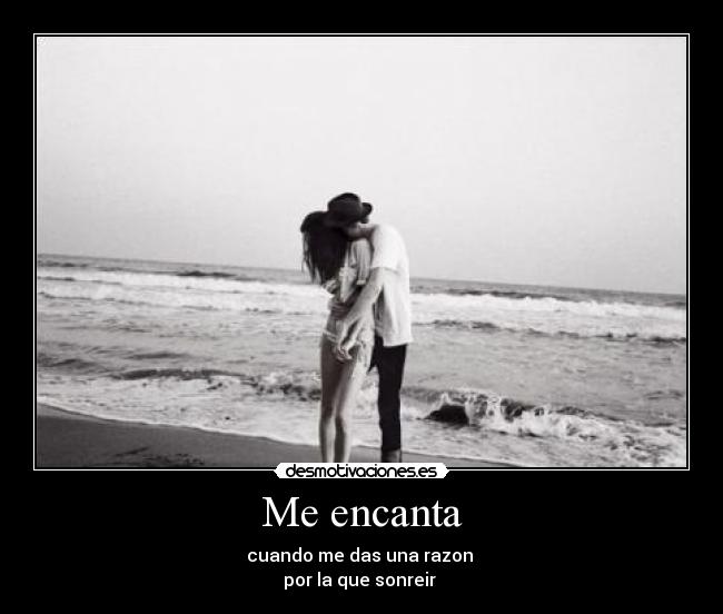 Me encanta - cuando me das una razon
por la que sonreir