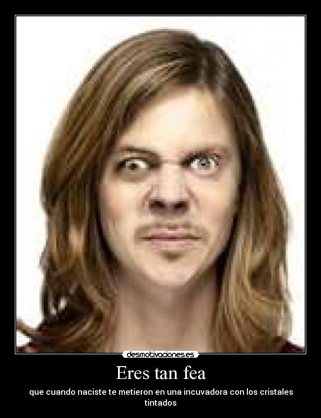 Eres tan fea - que cuando naciste te metieron en una incuvadora con los cristales tintados