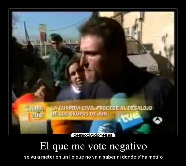 El que me vote negativo - se va a meter en un lio que no va a saber ni donde s´ha meti´o