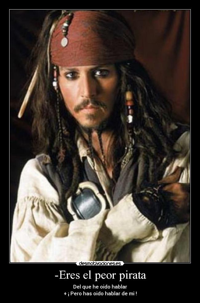 -Eres el peor pirata - Del que he oido hablar
+ ¡ Pero has oido hablar de mi !