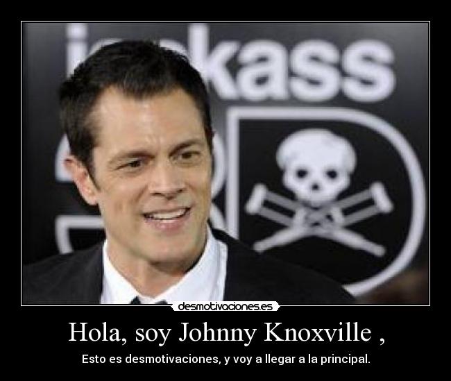 Hola, soy Johnny Knoxville , - Esto es desmotivaciones, y voy a llegar a la principal.