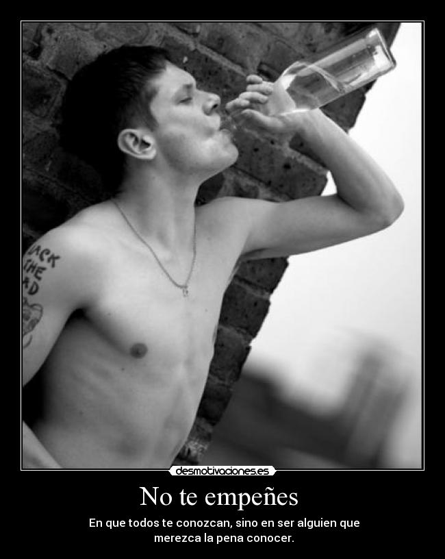 No te empeñes - En que todos te conozcan, sino en ser alguien que
merezca la pena conocer.