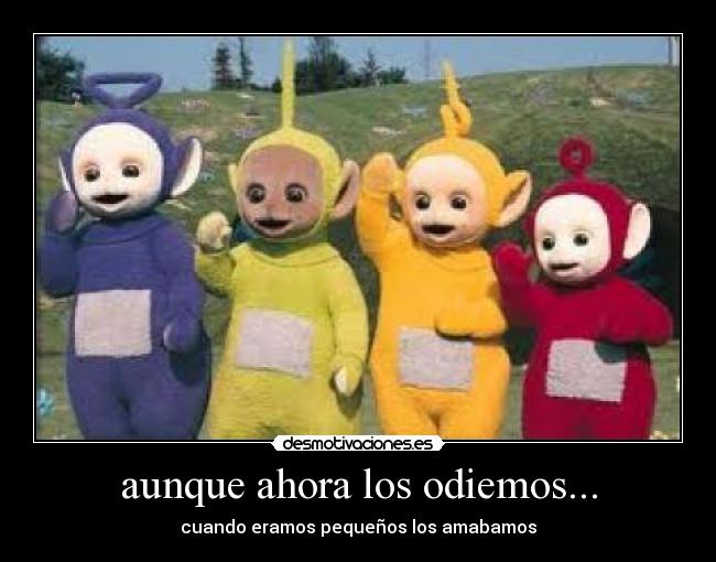 aunque ahora los odiemos... - cuando eramos pequeños los amabamos