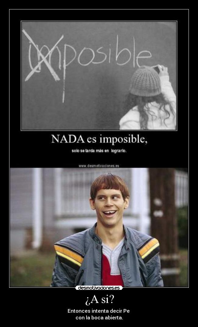 ¿A si? - Entonces intenta decir Pe
con la boca abierta.