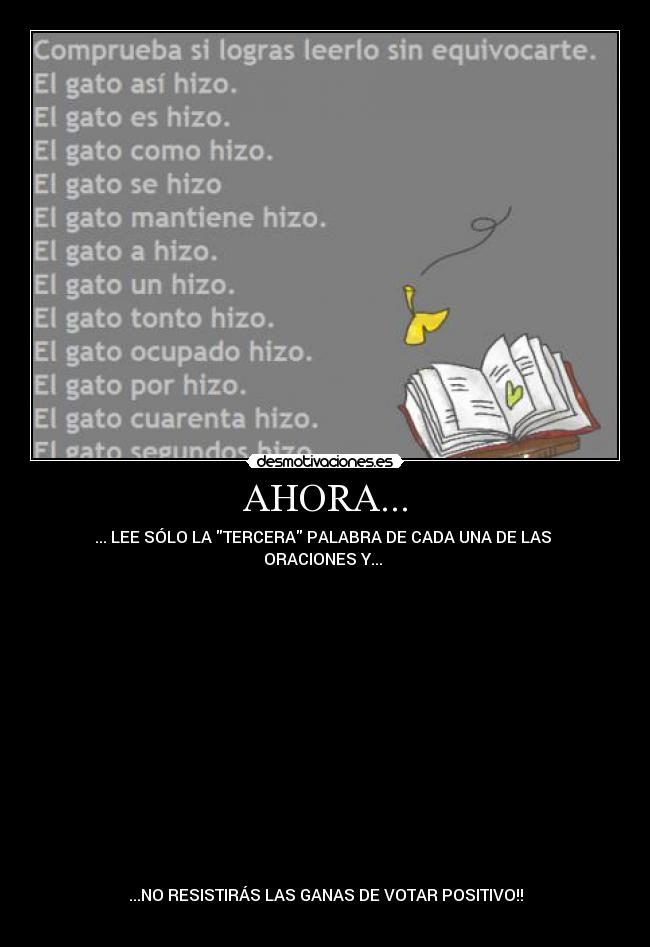 AHORA... - ... LEE SÓLO LA TERCERA PALABRA DE CADA UNA DE LAS
ORACIONES Y...
...NO RESISTIRÁS LAS GANAS DE VOTAR POSITIVO!!