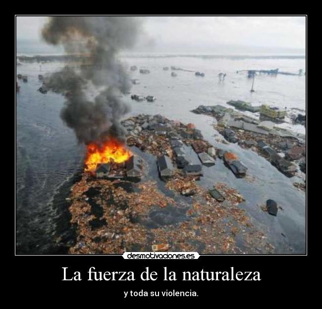La fuerza de la naturaleza - y toda su violencia.