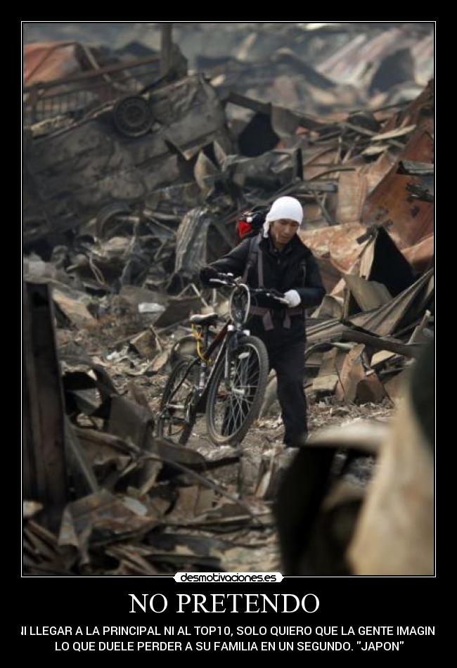 NO PRETENDO  - NI LLEGAR A LA PRINCIPAL NI AL TOP10, SOLO QUIERO QUE LA GENTE IMAGINE
LO QUE DUELE PERDER A SU FAMILIA EN UN SEGUNDO. JAPON