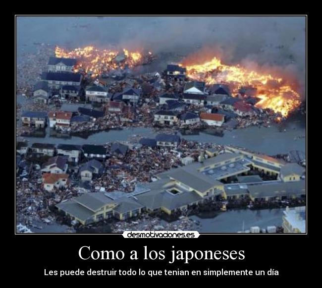 Como a los japoneses - Les puede destruir todo lo que tenian en simplemente un día