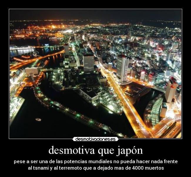 desmotiva que japón - pese a ser una de las potencias mundiales no pueda hacer nada frente
al tsnami y al terremoto que a dejado mas de 4000 muertos
