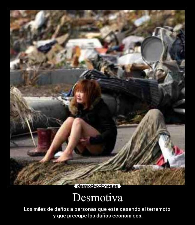 Desmotiva - Los miles de daños a personas que esta casando el terremoto
y que precupe los daños economicos.