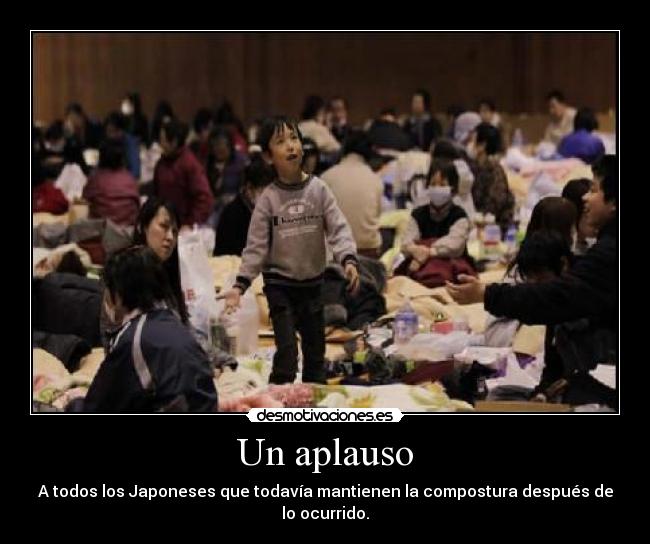 Un aplauso - A todos los Japoneses que todavía mantienen la compostura después de lo ocurrido.