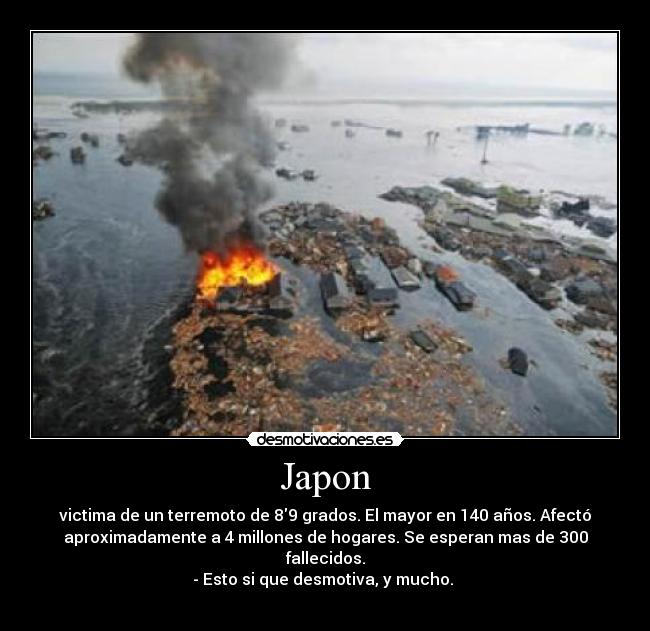 Japon - victima de un terremoto de 89 grados. El mayor en 140 años. Afectó
aproximadamente a 4 millones de hogares. Se esperan mas de 300
fallecidos.
- Esto si que desmotiva, y mucho. 
