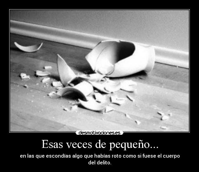 Esas veces de pequeño... - en las que escondías algo que habías roto como si fuese el cuerpo del delito.