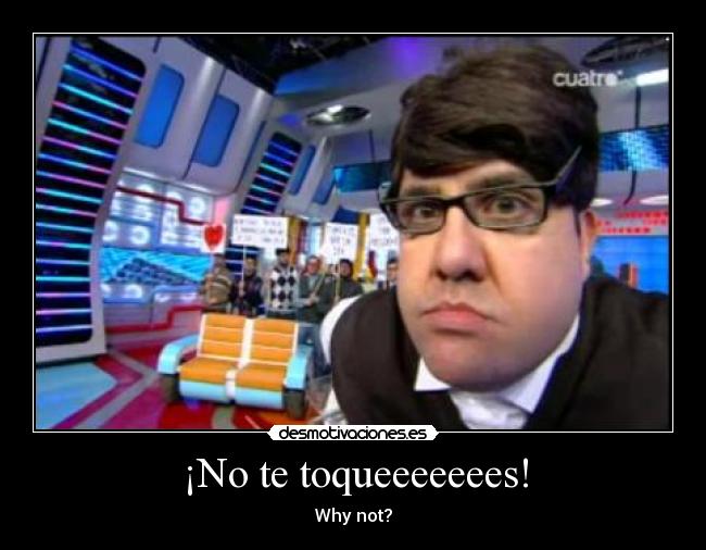 ¡No te toqueeeeeees! - Why not?