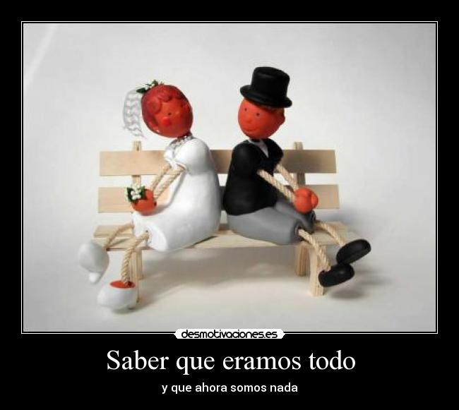 Saber que eramos todo - y que ahora somos nada