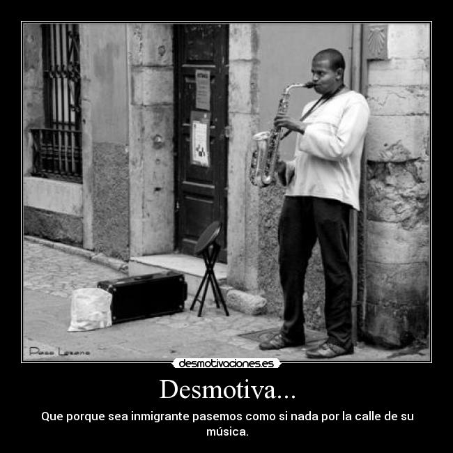Desmotiva... - Que porque sea inmigrante pasemos como si nada por la calle de su música.