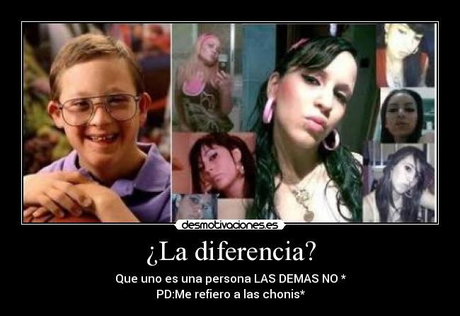 ¿La diferencia? - Que uno es una persona LAS DEMAS NO *
PD:Me refiero a las chonis*