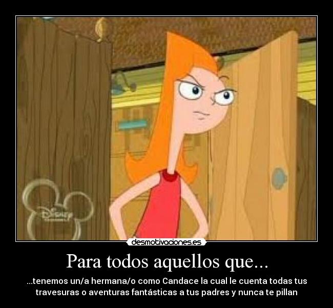Para todos aquellos que... - ...tenemos un/a hermana/o como Candace la cual le cuenta todas tus
travesuras o aventuras fantásticas a tus padres y nunca te pillan