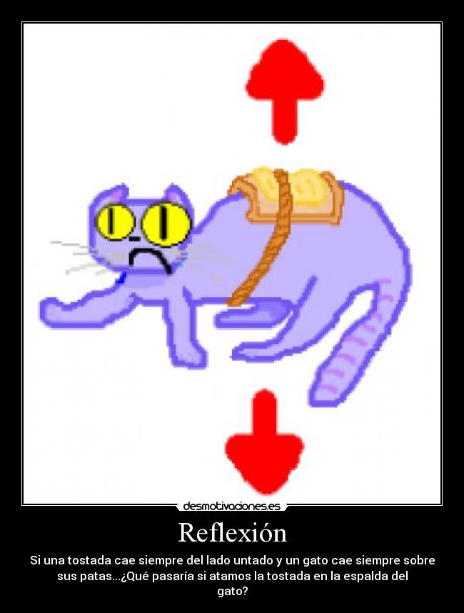 Reflexión - Si una tostada cae siempre del lado untado y un gato cae siempre sobre
sus patas...¿Qué pasaría si atamos la tostada en la espalda del
gato?